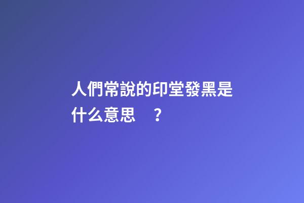 人們常說的印堂發黑是什么意思？